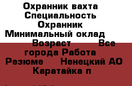 Охранник вахта › Специальность ­ Охранник › Минимальный оклад ­ 55 000 › Возраст ­ 43 - Все города Работа » Резюме   . Ненецкий АО,Каратайка п.